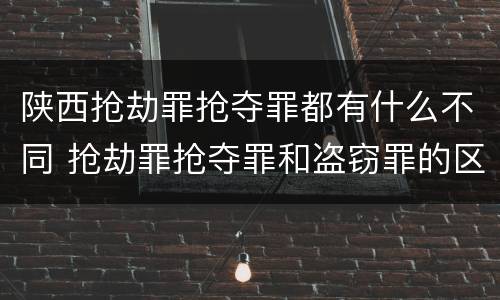 陕西抢劫罪抢夺罪都有什么不同 抢劫罪抢夺罪和盗窃罪的区别