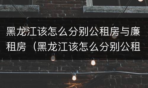 黑龙江该怎么分别公租房与廉租房（黑龙江该怎么分别公租房与廉租房的区别?）