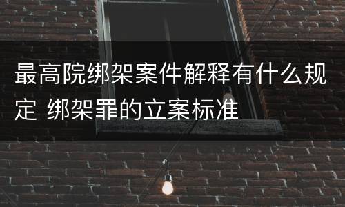 最高院绑架案件解释有什么规定 绑架罪的立案标准