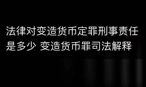 法律对变造货币定罪刑事责任是多少 变造货币罪司法解释