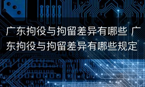 广东拘役与拘留差异有哪些 广东拘役与拘留差异有哪些规定