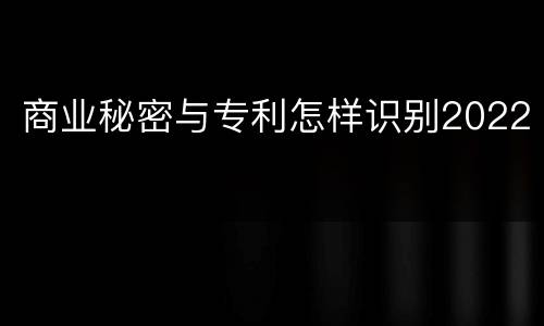 商业秘密与专利怎样识别2022