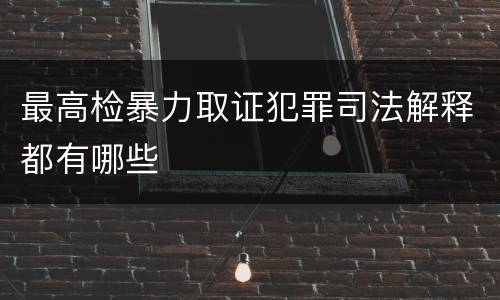 最高检暴力取证犯罪司法解释都有哪些