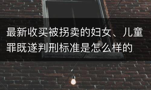最新收买被拐卖的妇女、儿童罪既遂判刑标准是怎么样的