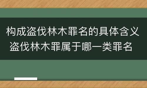 构成盗伐林木罪名的具体含义 盗伐林木罪属于哪一类罪名