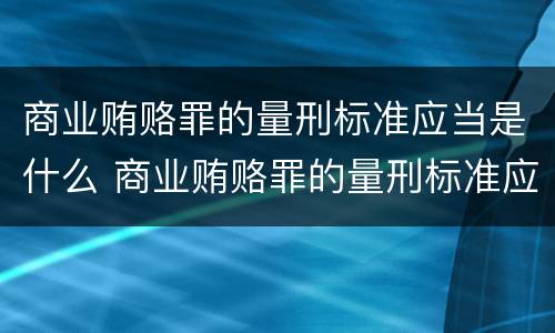 商业贿赂罪的量刑标准应当是什么 商业贿赂罪的量刑标准应当是什么意思