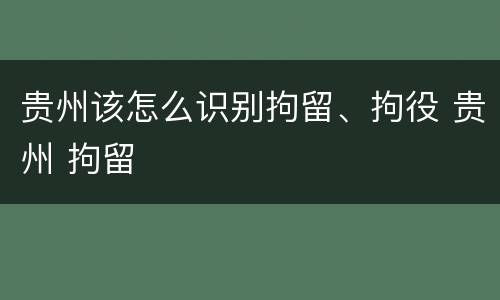 贵州该怎么识别拘留、拘役 贵州 拘留