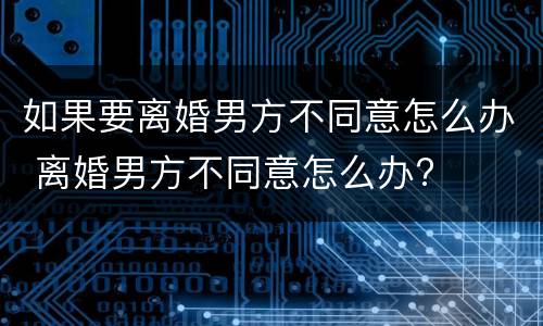 如果要离婚男方不同意怎么办 离婚男方不同意怎么办?