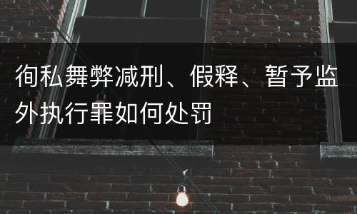 徇私舞弊减刑、假释、暂予监外执行罪如何处罚