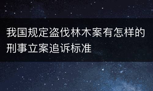 我国规定盗伐林木案有怎样的刑事立案追诉标准