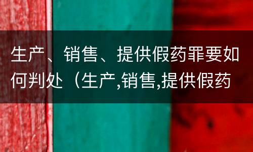 生产、销售、提供假药罪要如何判处（生产,销售,提供假药罪要如何判处罚）