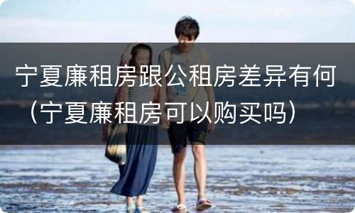 宁夏廉租房跟公租房差异有何（宁夏廉租房可以购买吗）