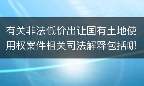 有关非法低价出让国有土地使用权案件相关司法解释包括哪些