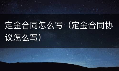 定金合同怎么写（定金合同协议怎么写）