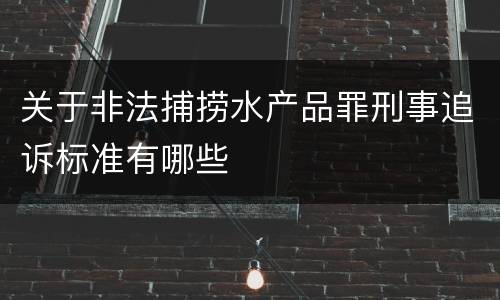 关于非法捕捞水产品罪刑事追诉标准有哪些