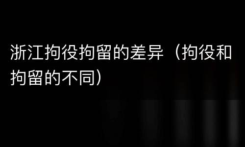 浙江拘役拘留的差异（拘役和拘留的不同）