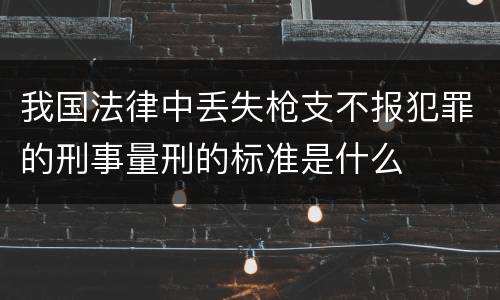 我国法律中丢失枪支不报犯罪的刑事量刑的标准是什么