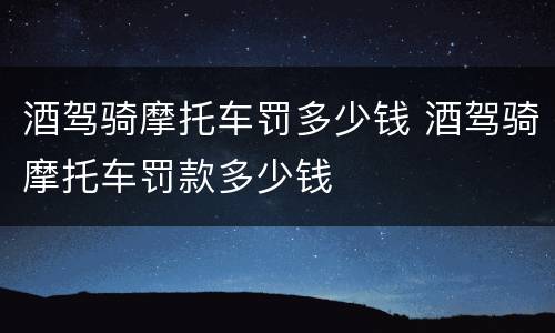 酒驾骑摩托车罚多少钱 酒驾骑摩托车罚款多少钱