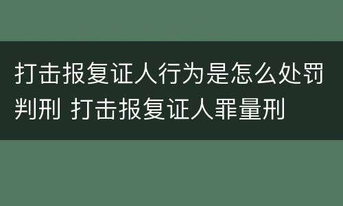打击报复证人行为是怎么处罚判刑 打击报复证人罪量刑