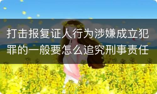 打击报复证人行为涉嫌成立犯罪的一般要怎么追究刑事责任