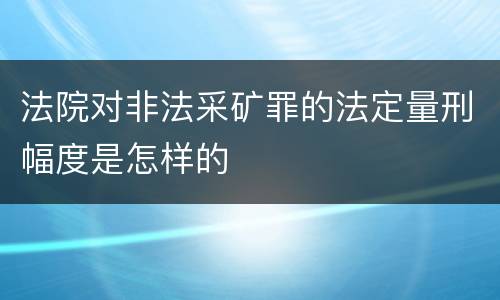 法院对非法采矿罪的法定量刑幅度是怎样的