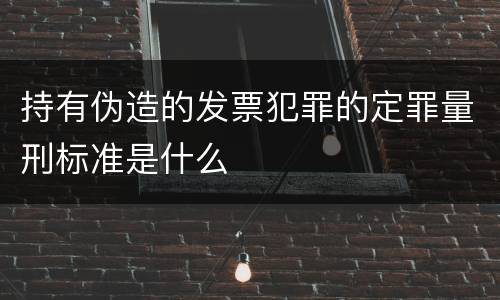 持有伪造的发票犯罪的定罪量刑标准是什么