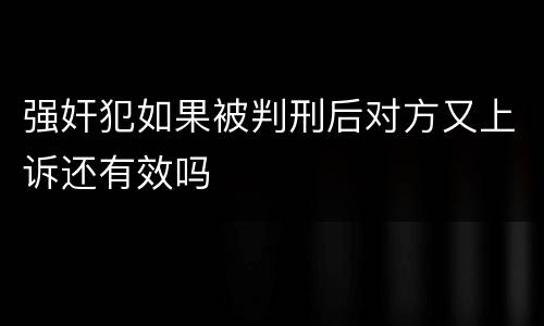强奸犯如果被判刑后对方又上诉还有效吗