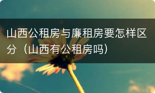 山西公租房与廉租房要怎样区分（山西有公租房吗）