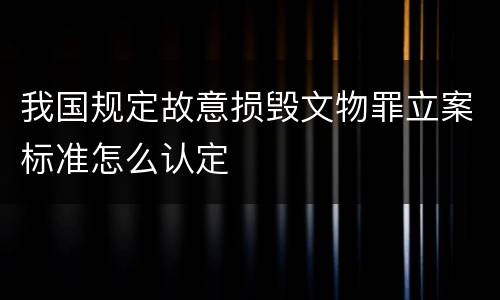 我国规定故意损毁文物罪立案标准怎么认定
