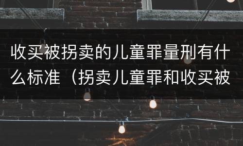 收买被拐卖的儿童罪量刑有什么标准（拐卖儿童罪和收买被拐卖儿童罪）