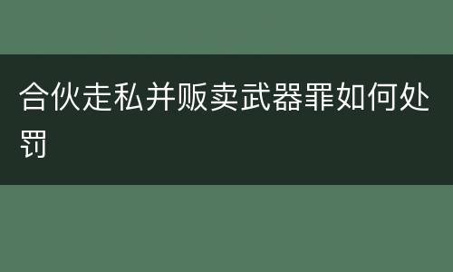 合伙走私并贩卖武器罪如何处罚