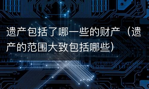 遗产包括了哪一些的财产（遗产的范围大致包括哪些）