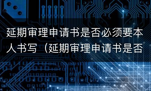 延期审理申请书是否必须要本人书写（延期审理申请书是否必须要本人书写呢）