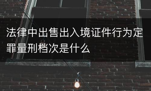 法律中出售出入境证件行为定罪量刑档次是什么
