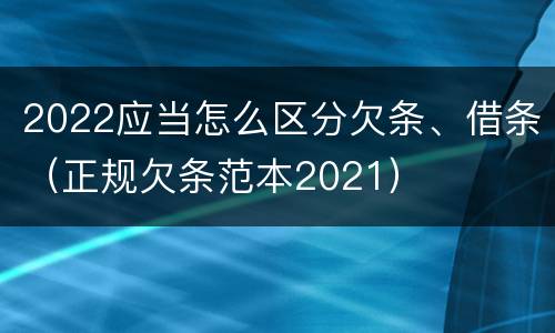 2022应当怎么区分欠条、借条（正规欠条范本2021）