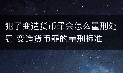 犯了变造货币罪会怎么量刑处罚 变造货币罪的量刑标准