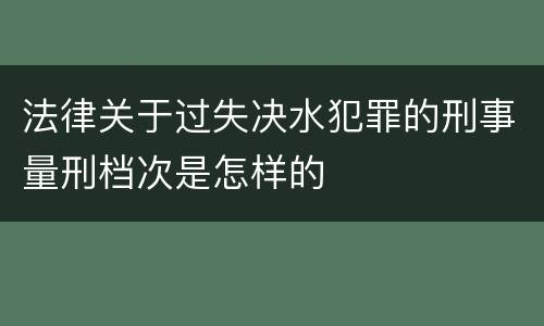 法律关于过失决水犯罪的刑事量刑档次是怎样的