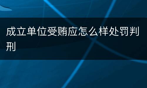 成立单位受贿应怎么样处罚判刑