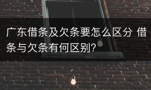 广东借条及欠条要怎么区分 借条与欠条有何区别?