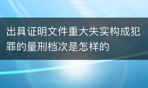 出具证明文件重大失实构成犯罪的量刑档次是怎样的