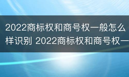 2022商标权和商号权一般怎么样识别 2022商标权和商号权一般怎么样识别呢