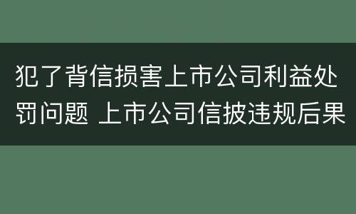 犯了背信损害上市公司利益处罚问题 上市公司信披违规后果