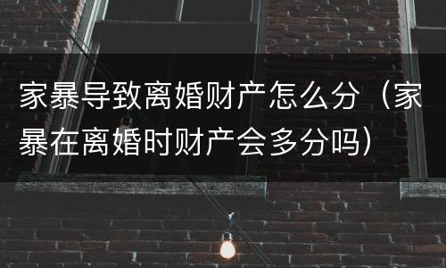 家暴导致离婚财产怎么分（家暴在离婚时财产会多分吗）