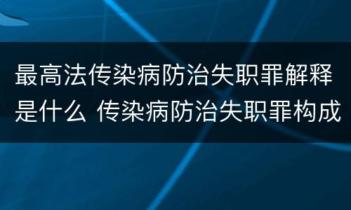 最高法传染病防治失职罪解释是什么 传染病防治失职罪构成要件