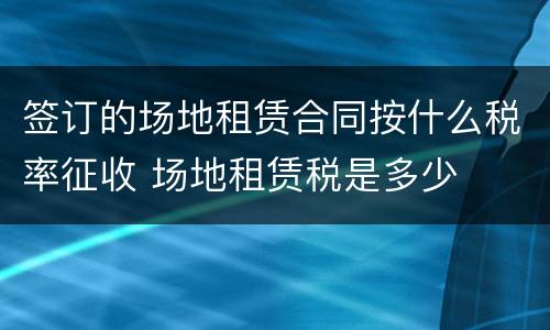 签订的场地租赁合同按什么税率征收 场地租赁税是多少