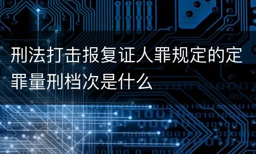 刑法打击报复证人罪规定的定罪量刑档次是什么