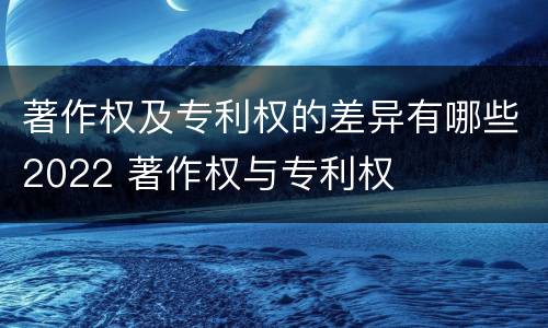 著作权及专利权的差异有哪些2022 著作权与专利权