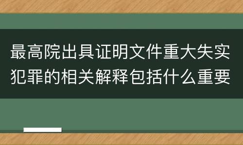最高院出具证明文件重大失实犯罪的相关解释包括什么重要规定