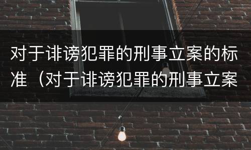 对于诽谤犯罪的刑事立案的标准（对于诽谤犯罪的刑事立案的标准有哪些）
