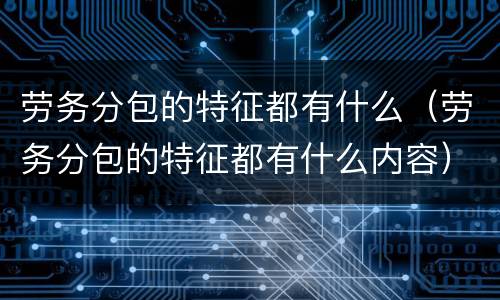 劳务分包的特征都有什么（劳务分包的特征都有什么内容）